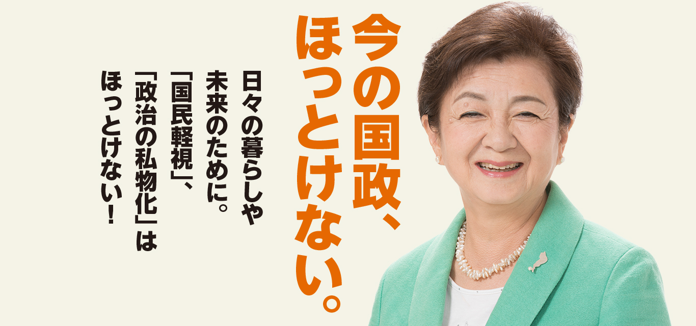 今の国政、ほっとけない。日々の暮らしや未来のために。「国民軽視」、「政治の私物化」はほっとけない!